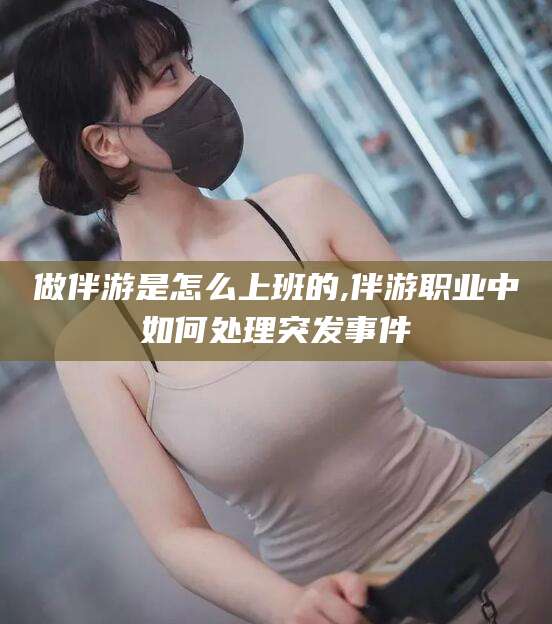 苍南做伴游是怎么上班的,伴游职业中如何处理突发事件