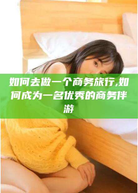 如何去做一个商务旅行,如何成为一名优秀的商务伴游