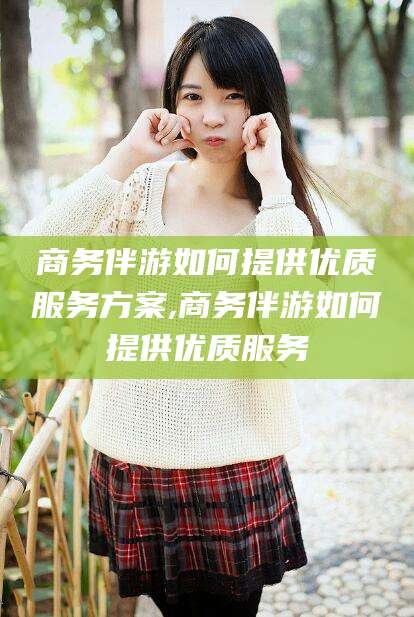 苍南商务伴游如何提供优质服务方案,商务伴游如何提供优质服务