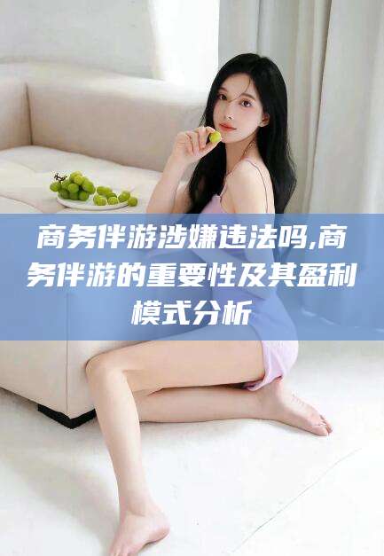 苍南商务伴游涉嫌违法吗,商务伴游的重要性及其盈利模式分析