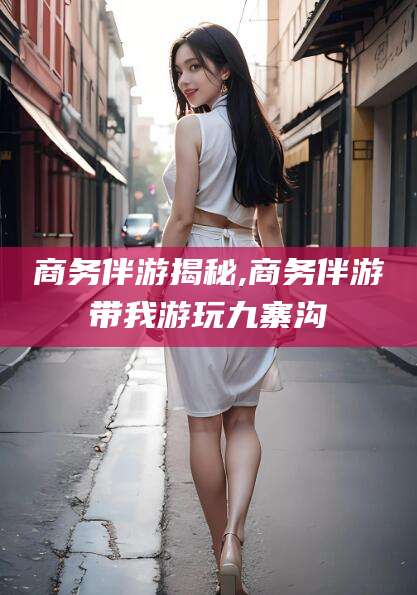 苍南商务伴游揭秘,商务伴游带我游玩九寨沟