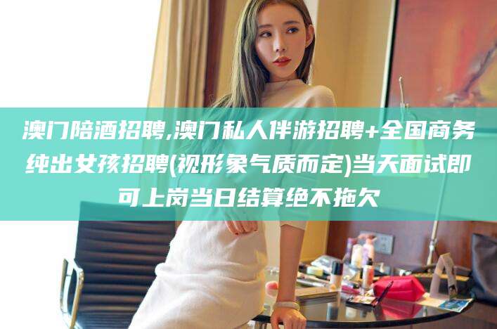 苍南澳门陪酒招聘,澳门私人伴游招聘+全国商务纯出女孩招聘(视形象气质而定)当天面试即可上岗当日结算绝不拖欠