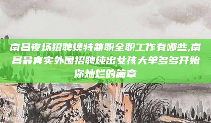 苍南南昌夜场招聘模特兼职全职工作有哪些,南昌最真实外围招聘纯出女孩大单多多开始你灿烂的篇章