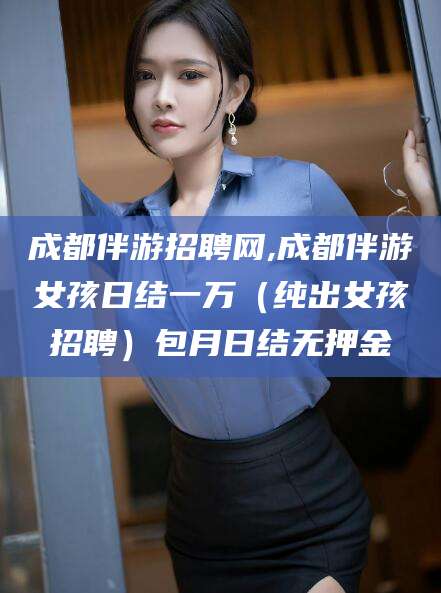 苍南成都伴游招聘网,成都伴游女孩日结一万（纯出女孩招聘）包月日结无押金