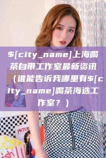 苍南上海喝茶自带工作室最新资讯（谁能告诉我哪里有苍南喝茶海选工作室？）