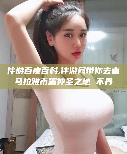 苍南伴游百度百科,伴游网带你去喜马拉雅南麓神圣之地 不丹