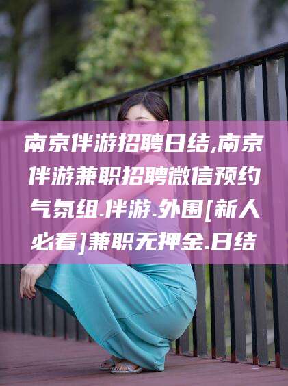 苍南南京伴游招聘日结,南京伴游兼职招聘微信预约气氛组.伴游.外围[新人必看]兼职无押金.日结