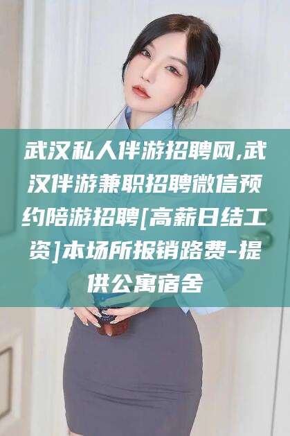 苍南武汉私人伴游招聘网,武汉伴游兼职招聘微信预约陪游招聘[高薪日结工资]本场所报销路费-提供公寓宿舍