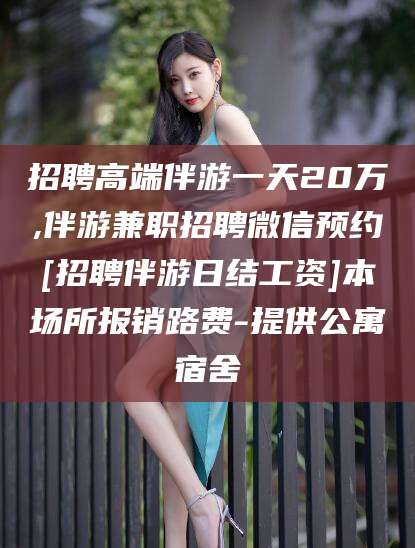 苍南招聘高端伴游一天20万,伴游兼职招聘微信预约[招聘伴游日结工资]本场所报销路费-提供公寓宿舍