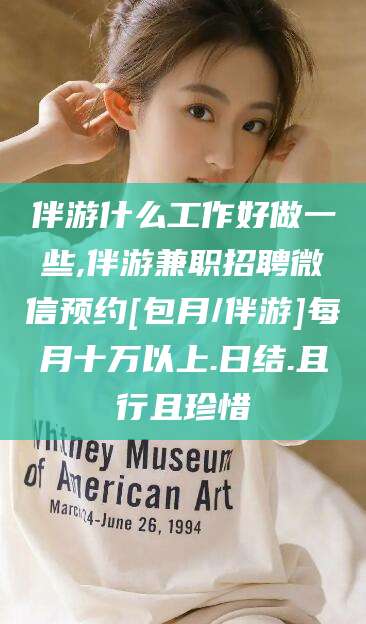 苍南伴游什么工作好做一些,伴游兼职招聘微信预约[包月/伴游]每月十万以上.日结.且行且珍惜