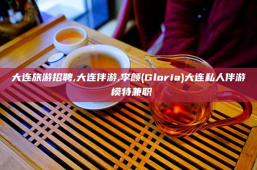 苍南大连旅游招聘,大连伴游,李颜(Gloria)大连私人伴游 模特兼职