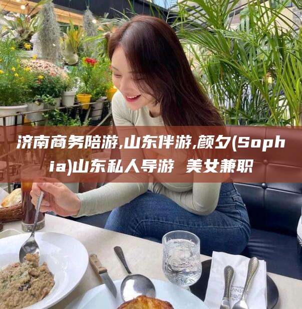 苍南济南商务陪游,山东伴游,颜夕(Sophia)山东私人导游 美女兼职