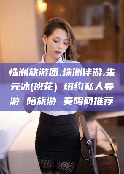 苍南株洲旅游团,株洲伴游,朱元冰(班花) 纽约私人导游 陪旅游 奏鸣网推荐