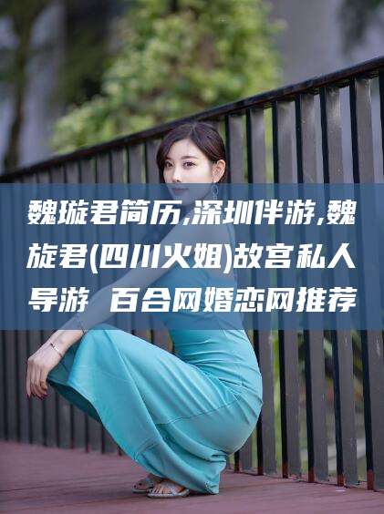 苍南魏璇君简历,深圳伴游,魏旋君(四川火姐)故宫私人导游 百合网婚恋网推荐