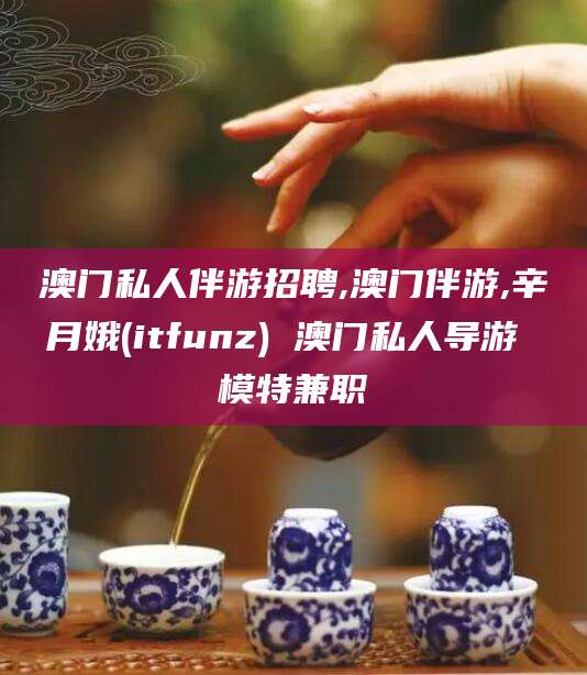 苍南澳门私人伴游招聘,澳门伴游,辛月娥(itfunz) 澳门私人导游 模特兼职