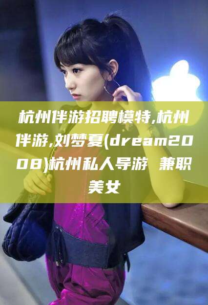 苍南杭州伴游招聘模特,杭州伴游,刘梦夏(dream2008)杭州私人导游 兼职美女