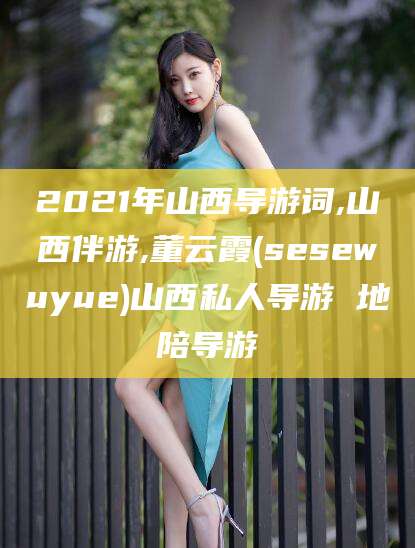苍南2021年山西导游词,山西伴游,董云霞(sesewuyue)山西私人导游 地陪导游