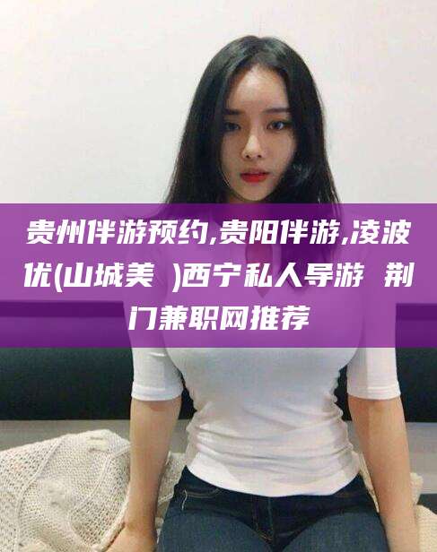苍南贵州伴游预约,贵阳伴游,凌波优(山城美姫)西宁私人导游 荆门兼职网推荐