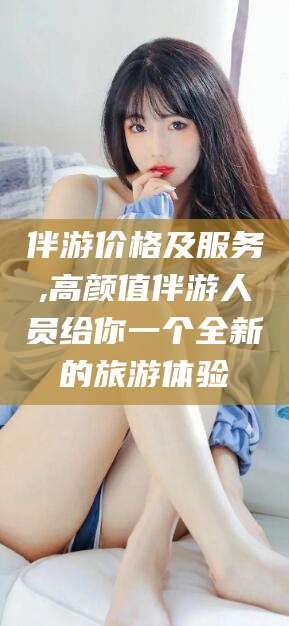 苍南伴游价格及服务,高颜值伴游人员给你一个全新的旅游体验