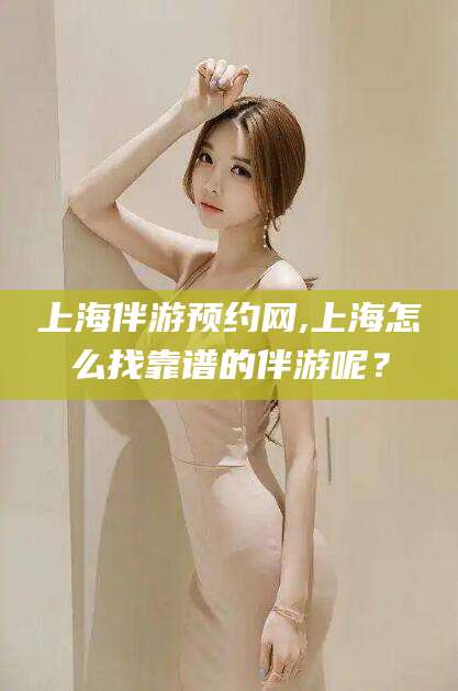 苍南上海伴游预约网,上海怎么找靠谱的伴游呢？
