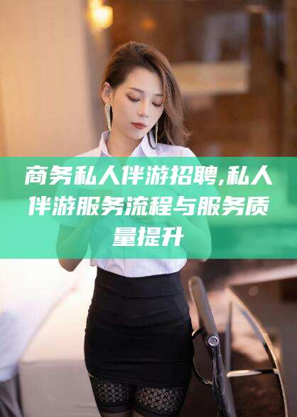 商务私人伴游招聘,私人伴游服务流程与服务质量提升