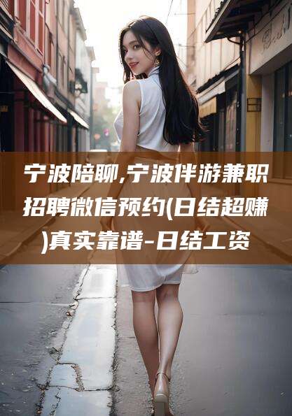 苍南宁波陪聊,宁波伴游兼职招聘微信预约(日结超赚)真实靠谱-日结工资