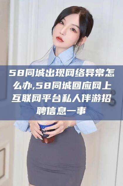 苍南58同城出现网络异常怎么办,58同城回应网上互联网平台私人伴游招聘信息一事