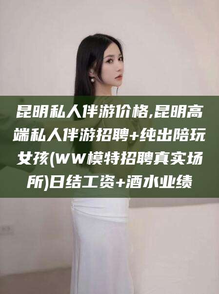 昆明私人伴游价格,昆明高端私人伴游招聘+纯出陪玩女孩(WW模特招聘真实场所)日结工资+酒水业绩