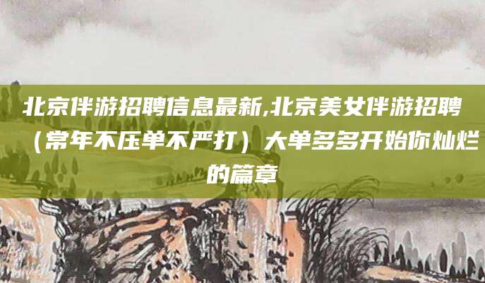 苍南北京伴游招聘信息最新,北京美女伴游招聘（常年不压单不严打）大单多多开始你灿烂的篇章