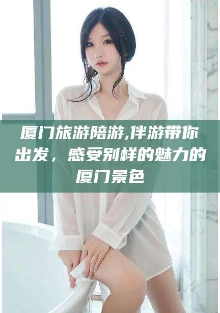 苍南厦门旅游陪游,伴游带你出发，感受别样的魅力的厦门景色