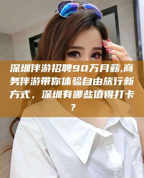 苍南深圳伴游招聘90万月薪,商务伴游带你体验自由旅行新方式，深圳有哪些值得打卡？