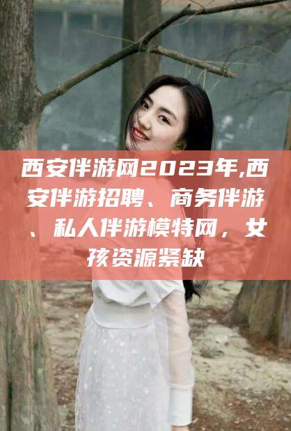 苍南西安伴游网2023年,西安伴游招聘、商务伴游、私人伴游模特网，女孩资源紧缺