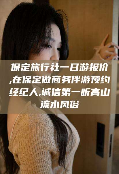 苍南保定旅行社一日游报价,在保定做商务伴游预约经纪人,诚信第一听高山流水风俗