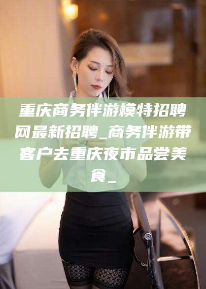 苍南重庆商务伴游模特招聘网最新招聘_商务伴游带客户去重庆夜市品尝美食_