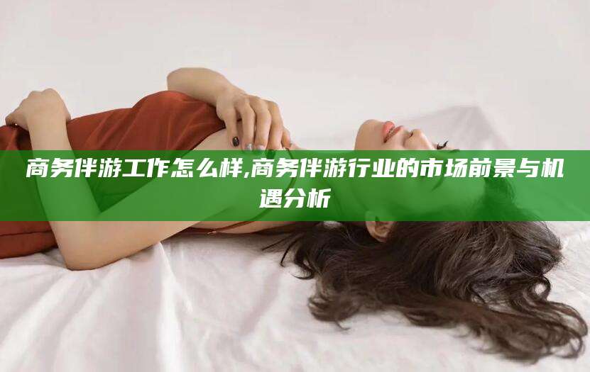 苍南商务伴游工作怎么样,商务伴游行业的市场前景与机遇分析