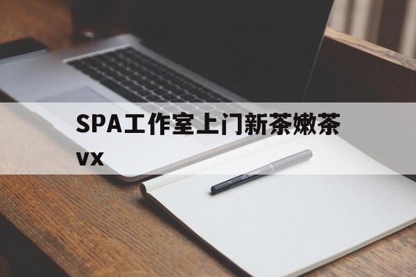 苍南广州哪里可以找约茶新茶的品茶地最新资讯（谁能告诉我哪里有苍南SPA工作室上门新茶嫩茶vx？）