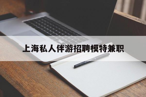 苍南关于上海私人伴游招聘模特兼职的信息